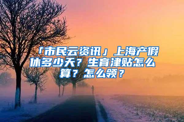 「市民云资讯」上海产假休多少天？生育津贴怎么算？怎么领？