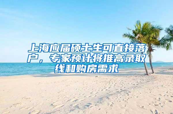 上海应届硕士生可直接落户，专家预计将推高录取线和购房需求