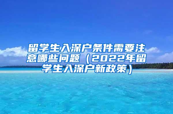 留学生入深户条件需要注意哪些问题（2022年留学生入深户新政策）