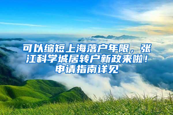 可以缩短上海落户年限，张江科学城居转户新政来啦！申请指南详见