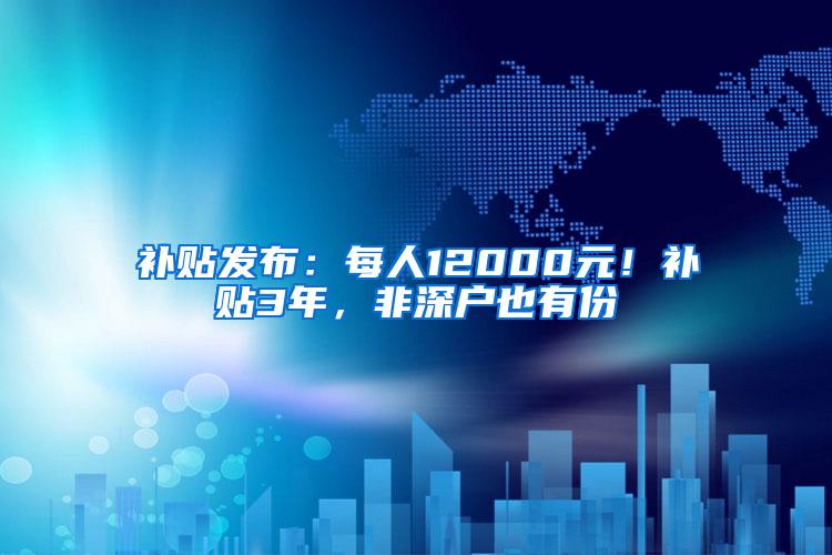 补贴发布：每人12000元！补贴3年，非深户也有份