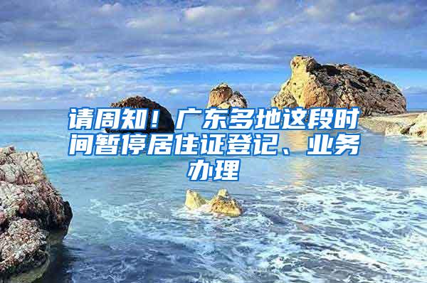 请周知！广东多地这段时间暂停居住证登记、业务办理