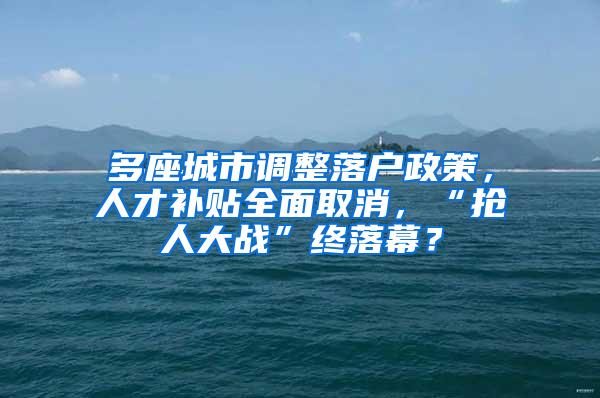 多座城市调整落户政策，人才补贴全面取消，“抢人大战”终落幕？