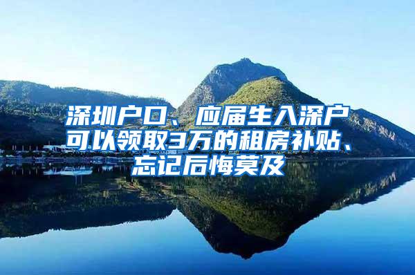 深圳户口、应届生入深户可以领取3万的租房补贴、忘记后悔莫及