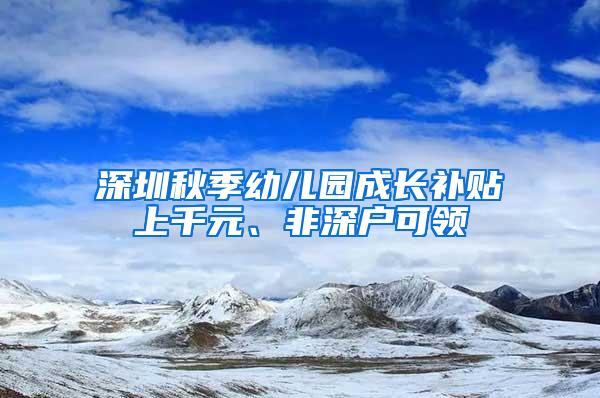 深圳秋季幼儿园成长补贴上千元、非深户可领