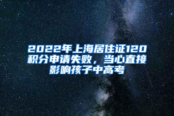 2022年上海居住证120积分申请失败，当心直接影响孩子中高考