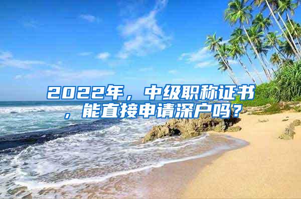 2022年，中级职称证书，能直接申请深户吗？