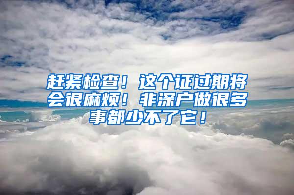 赶紧检查！这个证过期将会很麻烦！非深户做很多事都少不了它！