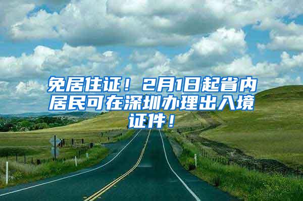 免居住证！2月1日起省内居民可在深圳办理出入境证件！