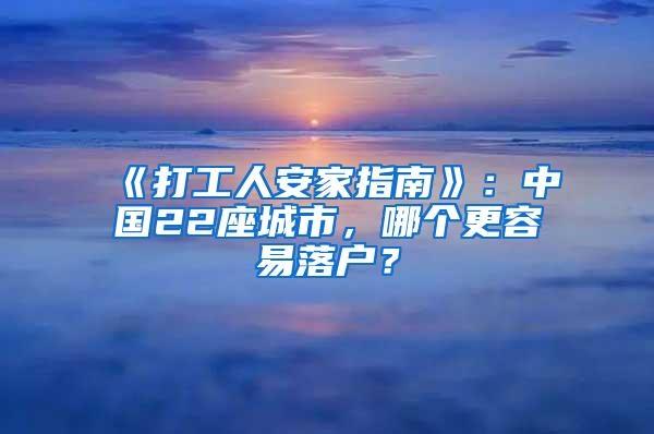 《打工人安家指南》：中国22座城市，哪个更容易落户？