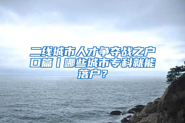 二线城市人才争夺战之户口篇丨哪些城市专科就能落户？