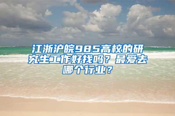 江浙沪皖985高校的研究生工作好找吗？最爱去哪个行业？