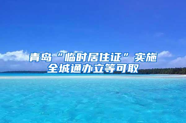 青岛“临时居住证”实施全城通办立等可取