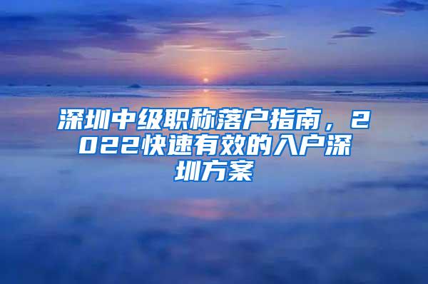 深圳中级职称落户指南，2022快速有效的入户深圳方案