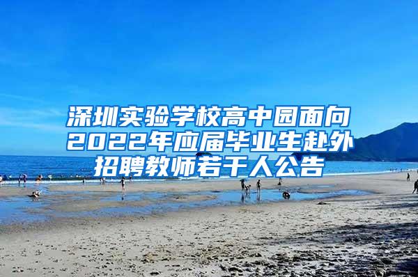 深圳实验学校高中园面向2022年应届毕业生赴外招聘教师若干人公告