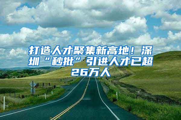 打造人才聚集新高地！深圳“秒批”引进人才已超26万人