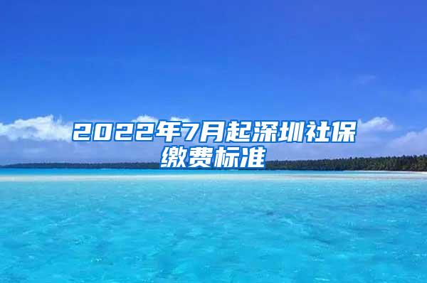 2022年7月起深圳社保缴费标准