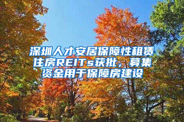 深圳人才安居保障性租赁住房REITs获批，募集资金用于保障房建设