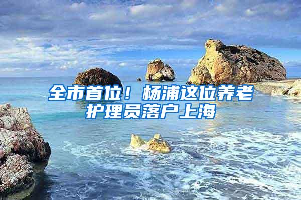 全市首位！杨浦这位养老护理员落户上海