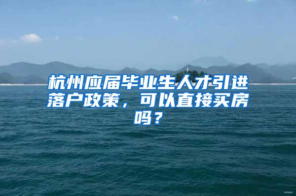 杭州应届毕业生人才引进落户政策，可以直接买房吗？