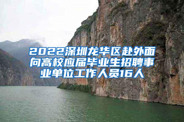 2022深圳龙华区赴外面向高校应届毕业生招聘事业单位工作人员16人