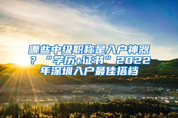 哪些中级职称是入户神器？“学历+证书”2022年深圳入户最佳搭档