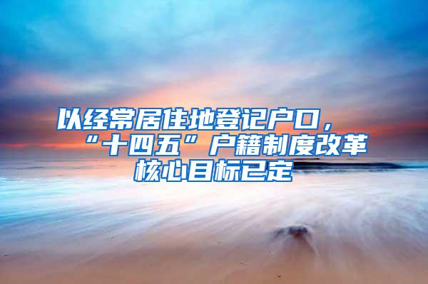 以经常居住地登记户口，“十四五”户籍制度改革核心目标已定