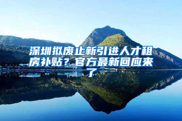 深圳拟废止新引进人才租房补贴？官方最新回应来了