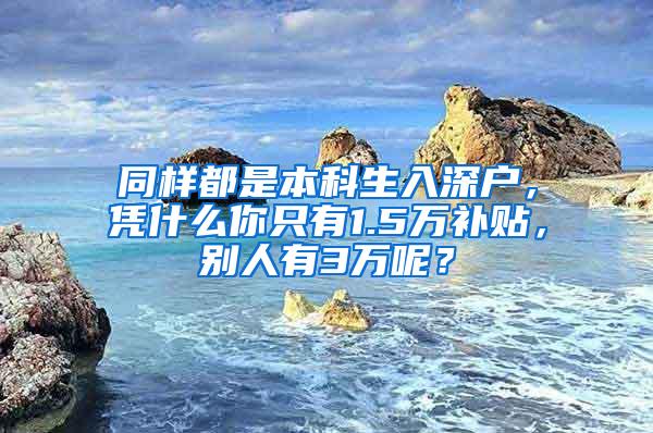 同样都是本科生入深户，凭什么你只有1.5万补贴，别人有3万呢？