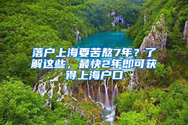 落户上海要苦熬7年？了解这些，最快2年即可获得上海户口