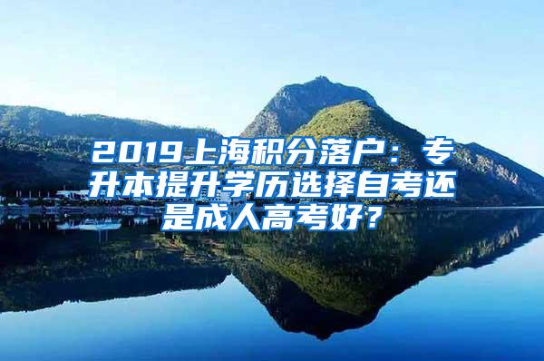 2019上海积分落户：专升本提升学历选择自考还是成人高考好？