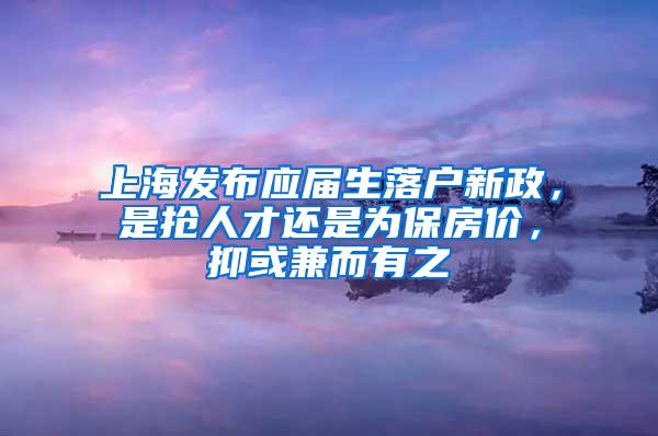 上海发布应届生落户新政，是抢人才还是为保房价，抑或兼而有之