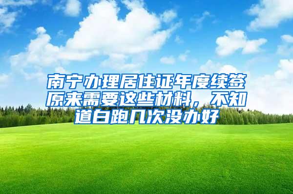 南宁办理居住证年度续签原来需要这些材料，不知道白跑几次没办好