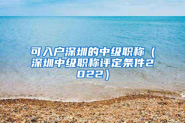 可入户深圳的中级职称（深圳中级职称评定条件2022）