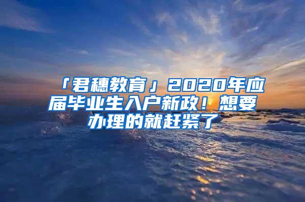 「君穗教育」2020年应届毕业生入户新政！想要办理的就赶紧了