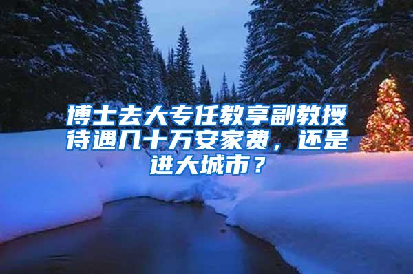 博士去大专任教享副教授待遇几十万安家费，还是进大城市？