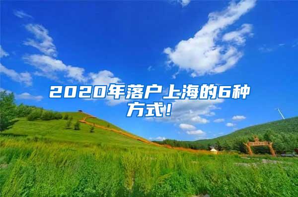 2020年落户上海的6种方式！