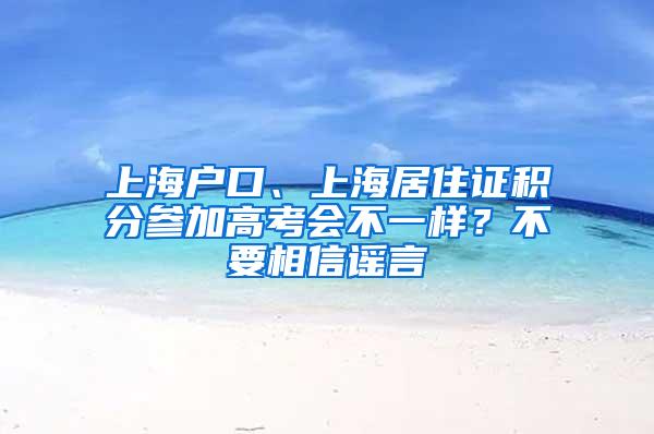 上海户口、上海居住证积分参加高考会不一样？不要相信谣言