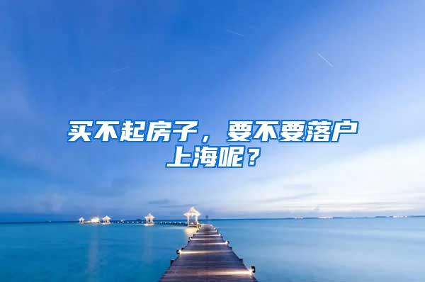 买不起房子，要不要落户上海呢？