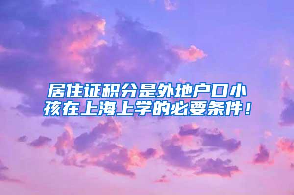 居住证积分是外地户口小孩在上海上学的必要条件！