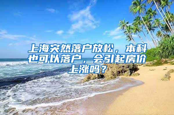 上海突然落户放松，本科也可以落户，会引起房价上涨吗？