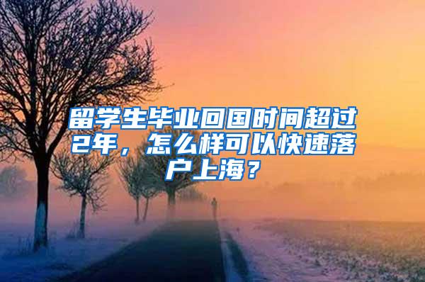 留学生毕业回国时间超过2年，怎么样可以快速落户上海？