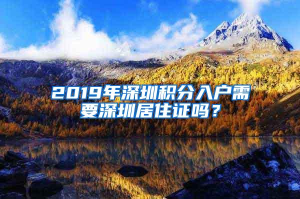 2019年深圳积分入户需要深圳居住证吗？