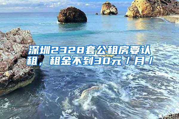 深圳2328套公租房要认租，租金不到30元／月／㎡