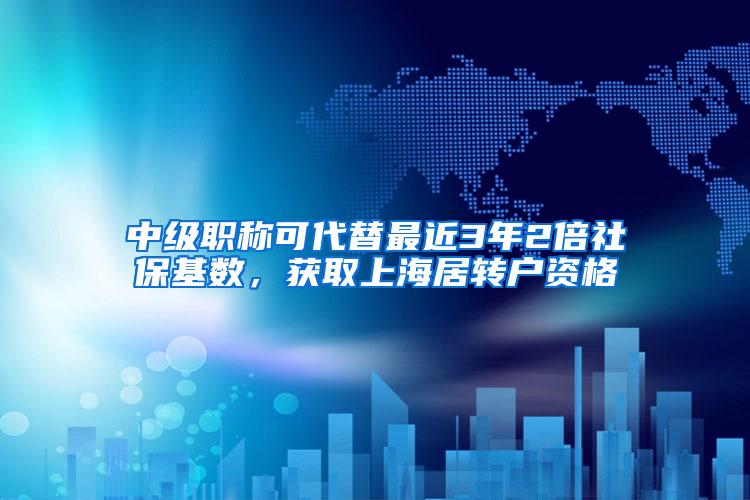 中级职称可代替最近3年2倍社保基数，获取上海居转户资格