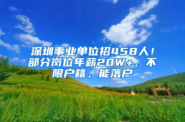 深圳事业单位招458人！部分岗位年薪20W+，不限户籍，能落户