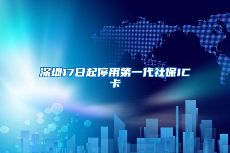 深圳17日起停用第一代社保IC卡