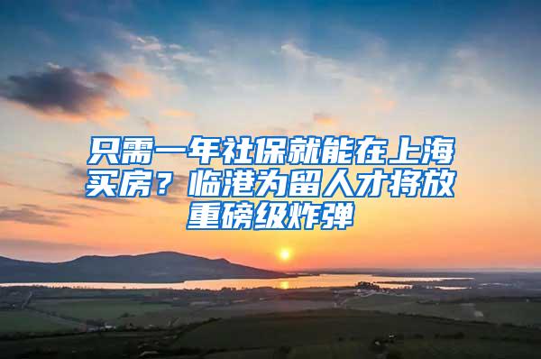 只需一年社保就能在上海买房？临港为留人才将放重磅级炸弹