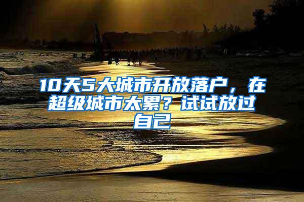 10天5大城市开放落户，在超级城市太累？试试放过自己