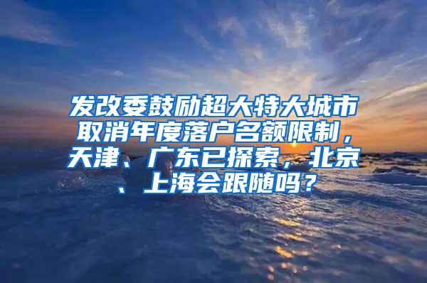 发改委鼓励超大特大城市取消年度落户名额限制，天津、广东已探索，北京、上海会跟随吗？